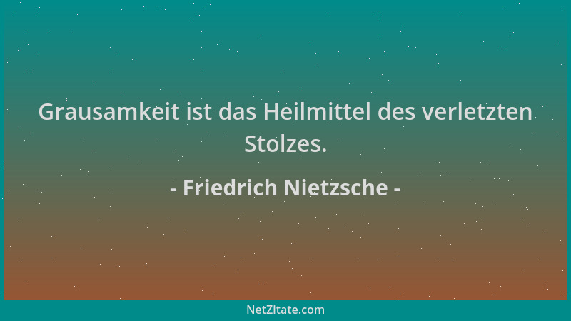 Friedrich Nietzsche - Grausamkeit ist das Heilmittel des verletzten Stolzes....