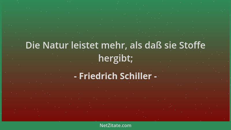Friedrich Schiller - Die Natur leistet mehr, als daß sie Stoffe hergibt;...