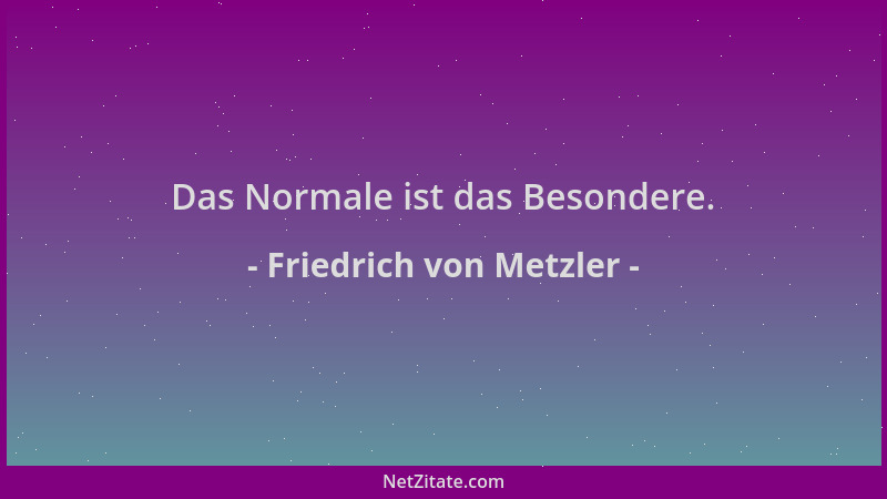 Friedrich von Metzler - Das Normale ist das Besondere....
