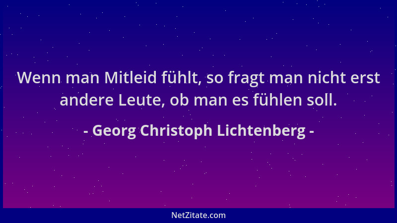 Georg Christoph Lichtenberg - Wenn man Mitleid fühlt, so fragt man nicht erst andere Leute, ob man es fühlen soll....