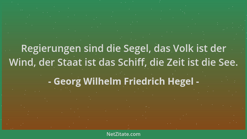 Georg Wilhelm Friedrich Hegel - Regierungen sind die Segel, das Volk ist der Wind, der Staat ist das Schiff, die Zeit ist d...