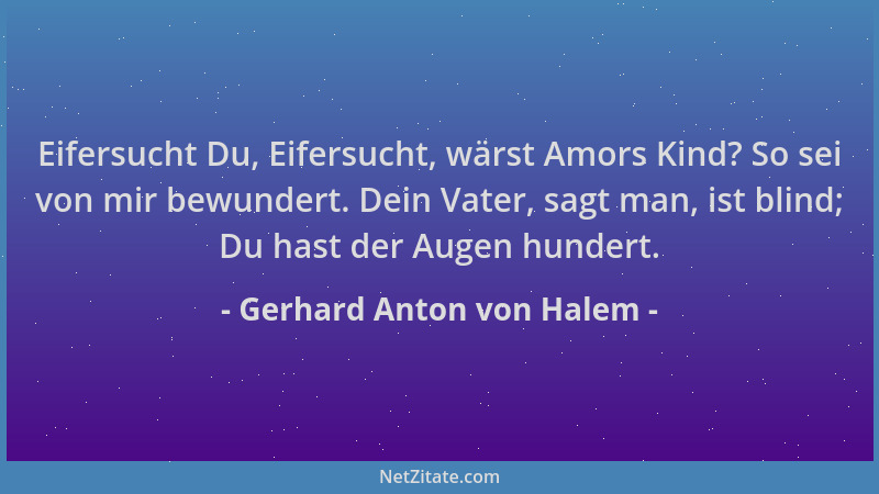 Gerhard Anton von Halem - Eifersucht Du, Eifersucht, wärst Amors Kind? So sei von mir bewundert. Dein Vater, sagt man, ist...