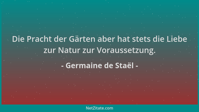 Germaine de Staël - Die Pracht der Gärten aber hat stets die Liebe zur Natur zur Voraussetzung....