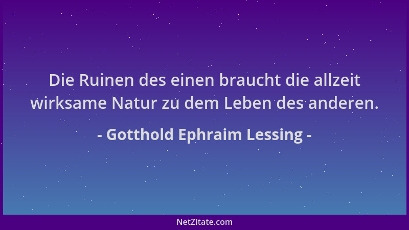 Gotthold Ephraim Lessing - Die Ruinen des einen braucht die allzeit wirksame Natur zu dem Leben des anderen....