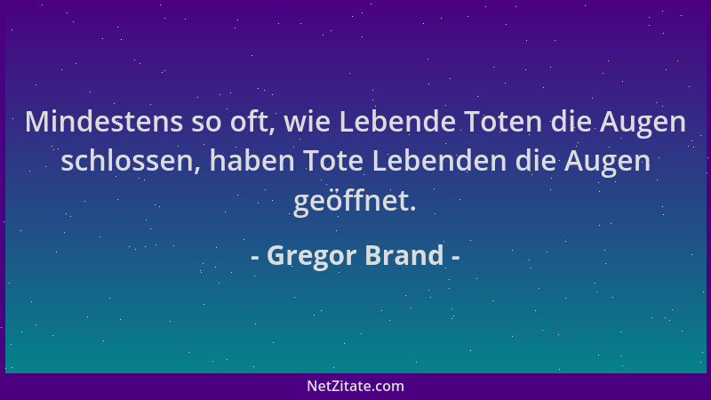 Gregor Brand - Mindestens so oft, wie Lebende Toten die Augen schlossen, haben Tote Lebenden die Augen geöffnet....