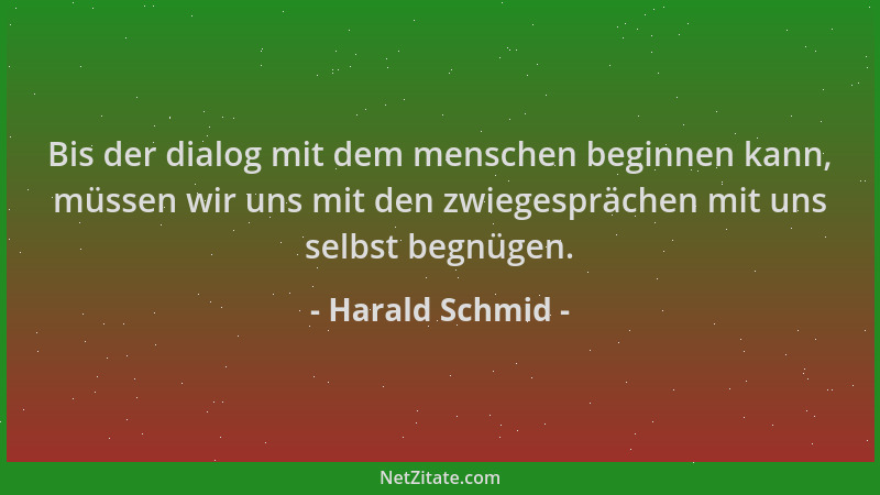 Harald Schmid - Bis der dialog mit dem menschen beginnen kann, müssen wir uns mit den zwiegesprächen mit uns selbst begnüge...