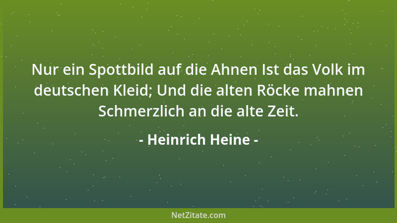 Heinrich Heine - Nur ein Spottbild auf die Ahnen Ist das Volk im deutschen Kleid; Und die alten Röcke mahnen Schmerzlich an...