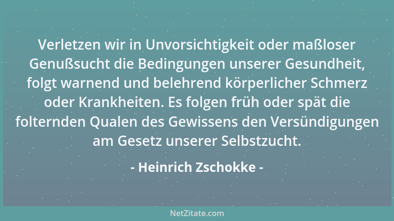 Heinrich Zschokke - Verletzen wir in Unvorsichtigkeit oder maßloser Genußsucht die Bedingungen unserer Gesundheit, folgt wa...