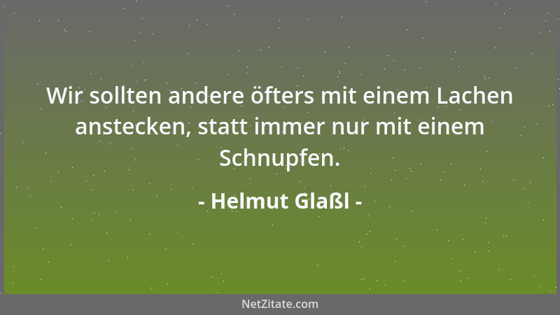 Helmut Glaßl - Wir sollten andere öfters mit einem Lachen anstecken, statt immer nur mit einem Schnupfen....