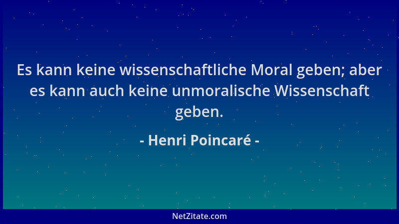 Henri Poincaré - Es kann keine wissenschaftliche Moral geben; aber es kann auch keine unmoralische Wissenschaft geben....