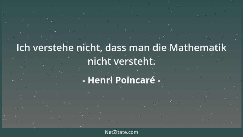 Henri Poincaré - Ich verstehe nicht, dass man die Mathematik nicht versteht....