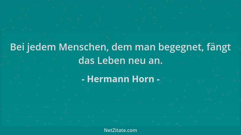 Hermann Horn - Bei jedem Menschen, dem man begegnet, fängt das Leben neu an....