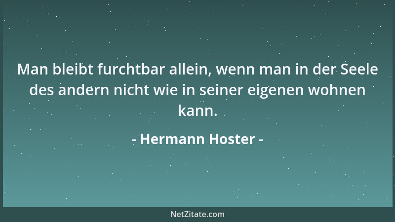 Hermann Hoster - Man bleibt furchtbar allein, wenn man in der Seele des andern nicht wie in seiner eigenen wohnen kann....