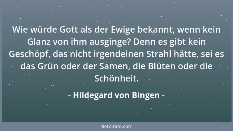Hildegard von Bingen - Wie würde Gott als der Ewige bekannt, wenn kein Glanz von ihm ausginge? Denn es gibt kein Geschöpf,...