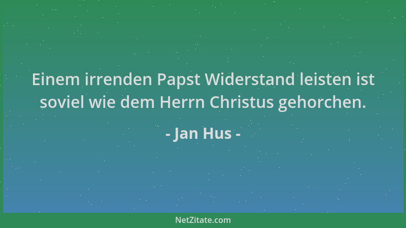 Jan Hus - Einem irrenden Papst Widerstand leisten ist soviel wie dem Herrn Christus gehorchen....