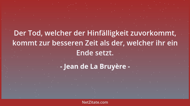 Jean de La Bruyère - Der Tod, welcher der Hinfälligkeit zuvorkommt, kommt zur besseren Zeit als der, welcher ihr ein Ende s...