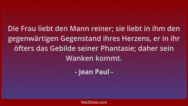 Jean Paul - Die Frau liebt den Mann reiner; sie liebt in ihm den gegenwärtigen Gegenstand ihres Herzens, er in ihr öfters d...