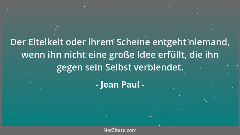 Jean Paul - Der Eitelkeit oder ihrem Scheine entgeht niemand, wenn ihn nicht eine große Idee erfüllt, die ihn gegen sein Se...