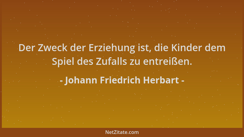 Johann Friedrich Herbart - Der Zweck der Erziehung ist, die Kinder dem Spiel des Zufalls zu entreißen....