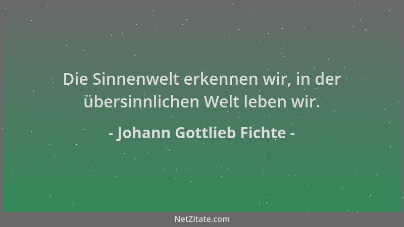 Johann Gottlieb Fichte - Die Sinnenwelt erkennen wir, in der übersinnlichen Welt leben wir....