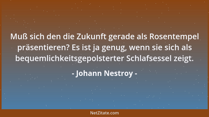 Johann Nestroy - Muß sich den die Zukunft gerade als Rosentempel präsentieren? Es ist ja genug, wenn sie sich als bequemlic...
