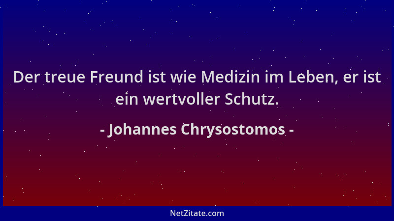 Johannes Chrysostomos - Der treue Freund ist wie Medizin im Leben, er ist ein wertvoller Schutz....