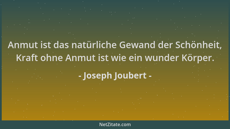 Joseph Joubert - Anmut ist das natürliche Gewand der Schönheit, Kraft ohne Anmut ist wie ein wunder Körper....