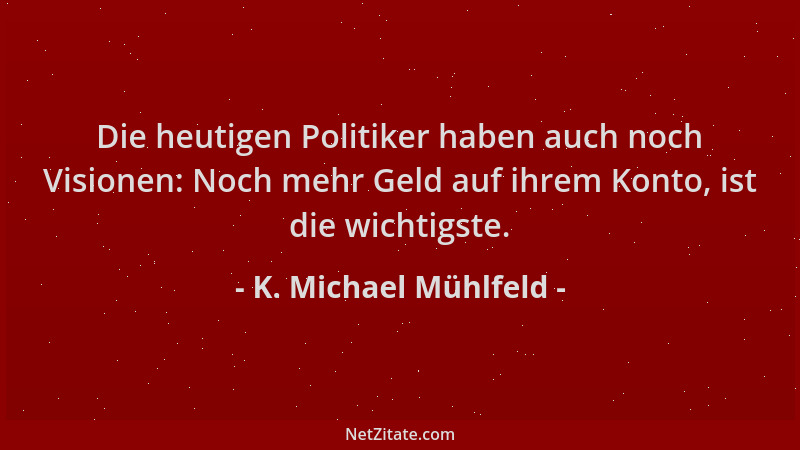 K. Michael Mühlfeld - Die heutigen Politiker haben auch noch Visionen: Noch mehr Geld auf ihrem Konto, ist die wichtigste....
