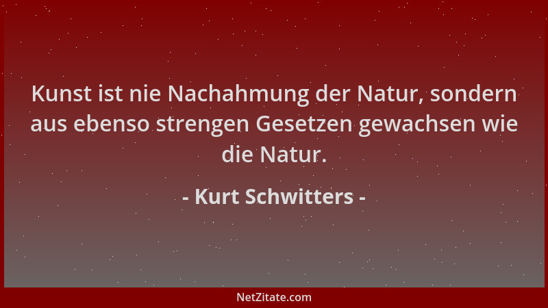 Kurt Schwitters - Kunst ist nie Nachahmung der Natur, sondern aus ebenso strengen Gesetzen gewachsen wie die Natur....