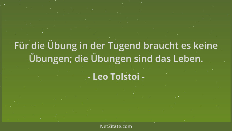 Leo Tolstoi - Für die Übung in der Tugend braucht es keine Übungen; die Übungen sind das Leben....