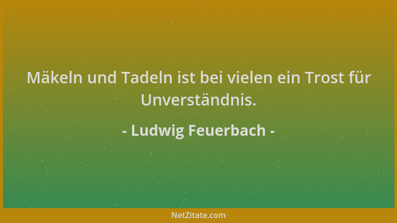 Ludwig Feuerbach - Mäkeln und Tadeln ist bei vielen ein Trost für Unverständnis....