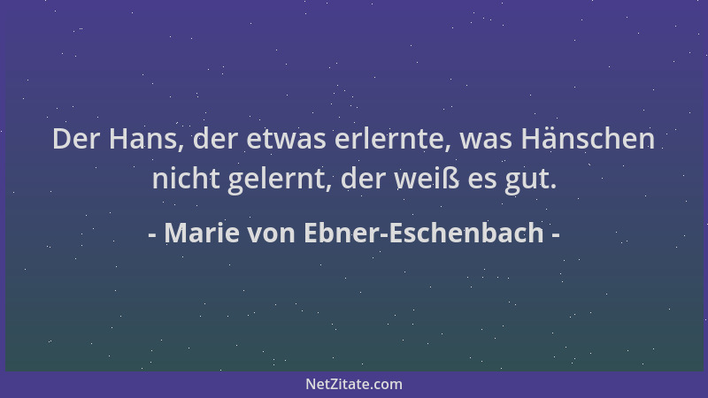 Marie von Ebner-Eschenbach - Der Hans, der etwas erlernte, was Hänschen nicht gelernt, der weiß es gut....