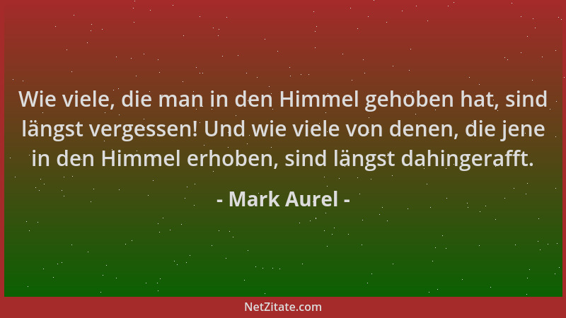Mark Aurel - Wie viele, die man in den Himmel gehoben hat, sind längst vergessen! Und wie viele von denen, die jene in den...