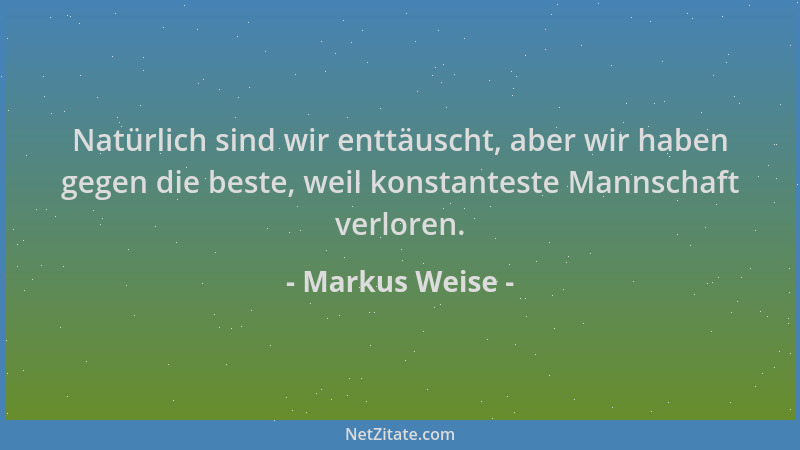 Markus Weise - Natürlich sind wir enttäuscht, aber wir haben gegen die beste, weil konstanteste Mannschaft verloren....