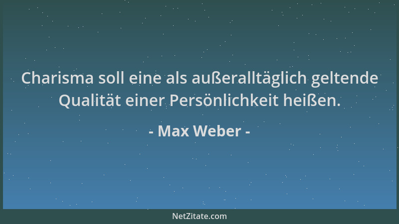 Max Weber - Charisma soll eine als außeralltäglich geltende Qualität einer Persönlichkeit heißen....