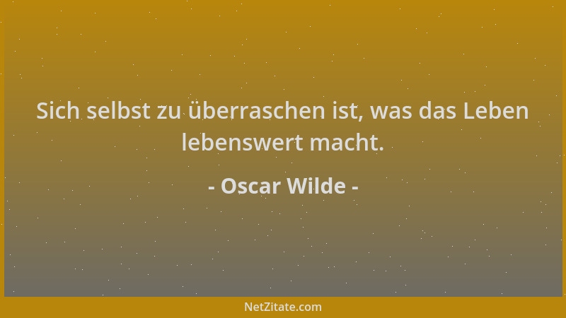 Oscar Wilde - Sich selbst zu überraschen ist, was das Leben lebenswert macht....