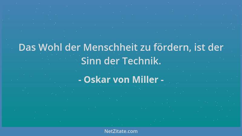 Oskar von Miller - Das Wohl der Menschheit zu fördern, ist der Sinn der Technik....