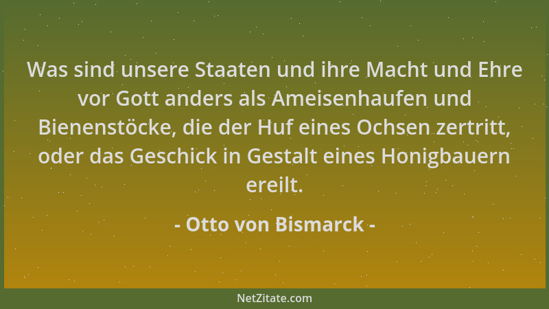 Otto von Bismarck - Was sind unsere Staaten und ihre Macht und Ehre vor Gott anders als Ameisenhaufen und Bienenstöcke, die...