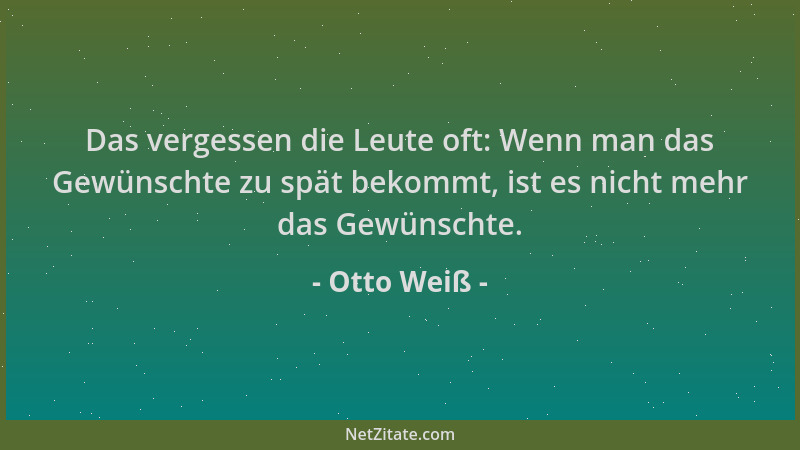 Otto Weiß - Das vergessen die Leute oft: Wenn man das Gewünschte zu spät bekommt, ist es nicht mehr das Gewünschte....