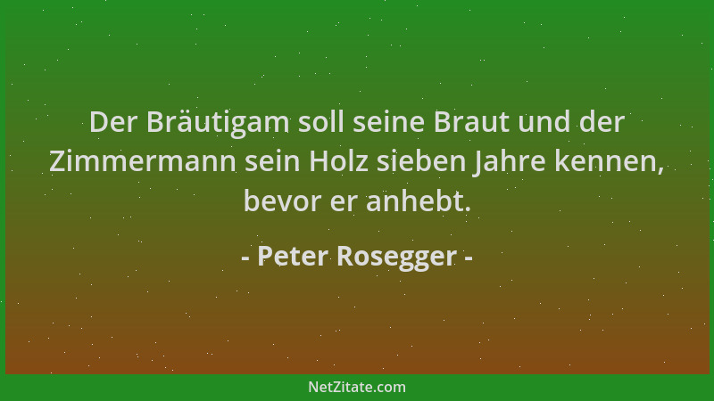 Peter Rosegger - Der Bräutigam soll seine Braut und der Zimmermann sein Holz sieben Jahre kennen, bevor er anhebt....
