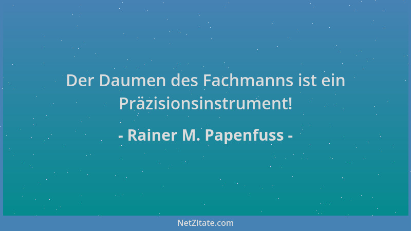 Rainer M. Papenfuss - Der Daumen des Fachmanns ist ein Präzisionsinstrument!...