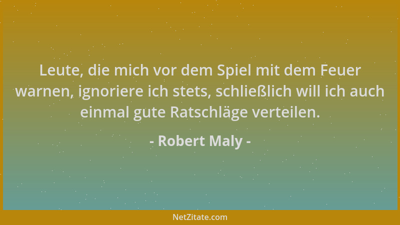 Robert Maly - Leute, die mich vor dem Spiel mit dem Feuer warnen, ignoriere ich stets, schließlich will ich auch einmal gut...