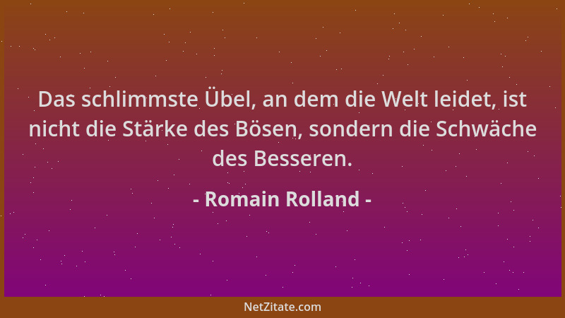 Romain Rolland - Das schlimmste Übel, an dem die Welt leidet, ist nicht die Stärke des Bösen, sondern die Schwäche des Bess...