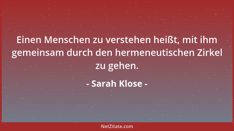 Sarah Klose - Einen Menschen zu verstehen heißt, mit ihm gemeinsam durch den hermeneutischen Zirkel zu gehen....