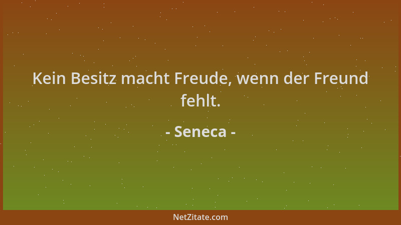 Seneca - Kein Besitz macht Freude, wenn der Freund fehlt....
