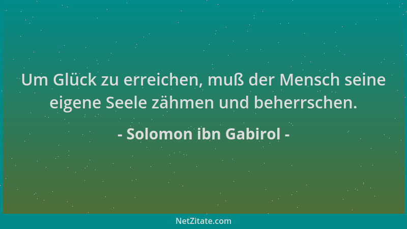 Solomon ibn Gabirol - Um Glück zu erreichen, muß der Mensch seine eigene Seele zähmen und beherrschen....
