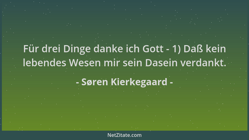 Søren Kierkegaard - Für drei Dinge danke ich Gott - 1) Daß kein lebendes Wesen mir sein Dasein verdankt....