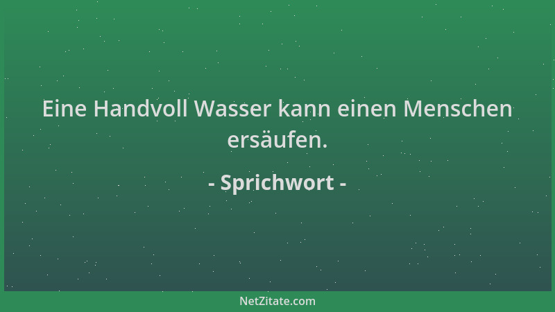 Sprichwort - Eine Handvoll Wasser kann einen Menschen ersäufen....