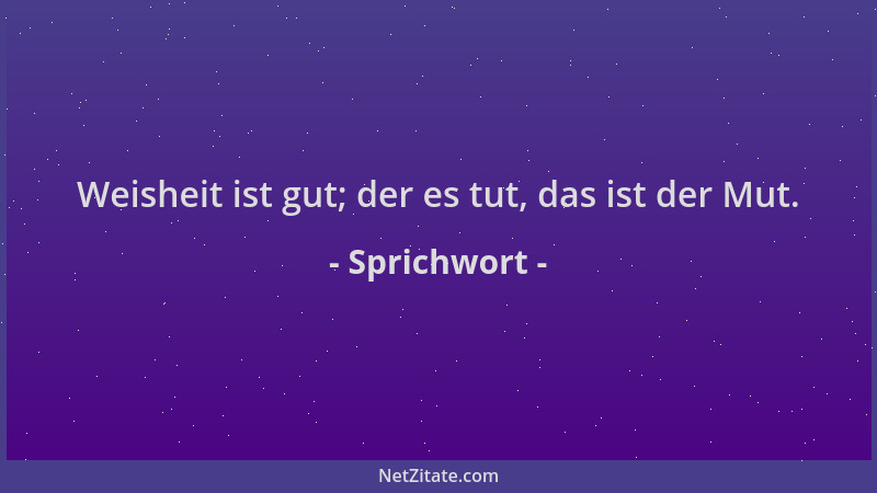 Sprichwort - Weisheit ist gut; der es tut, das ist der Mut....