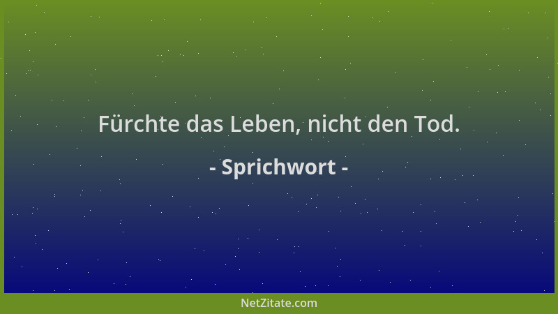 Sprichwort - Fürchte das Leben, nicht den Tod....